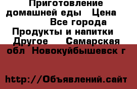 Приготовление домашней еды › Цена ­ 3 500 - Все города Продукты и напитки » Другое   . Самарская обл.,Новокуйбышевск г.